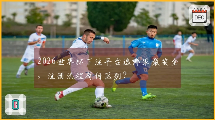 2026世界杯下注平台选哪家最安全,注册流程有何区别?