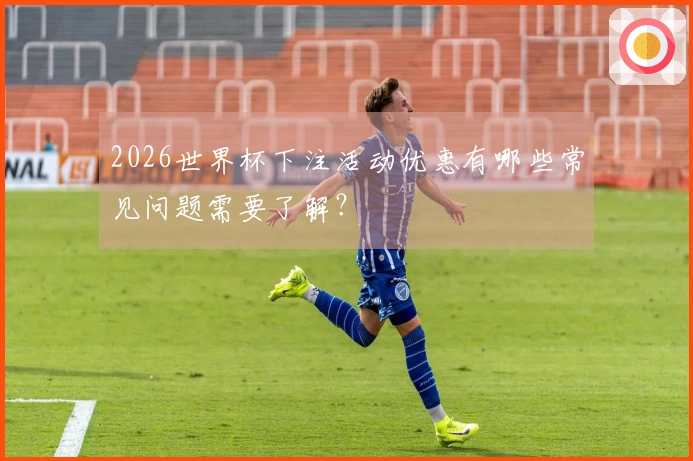 2026世界杯下注活动优惠有哪些常见问题需要了解?