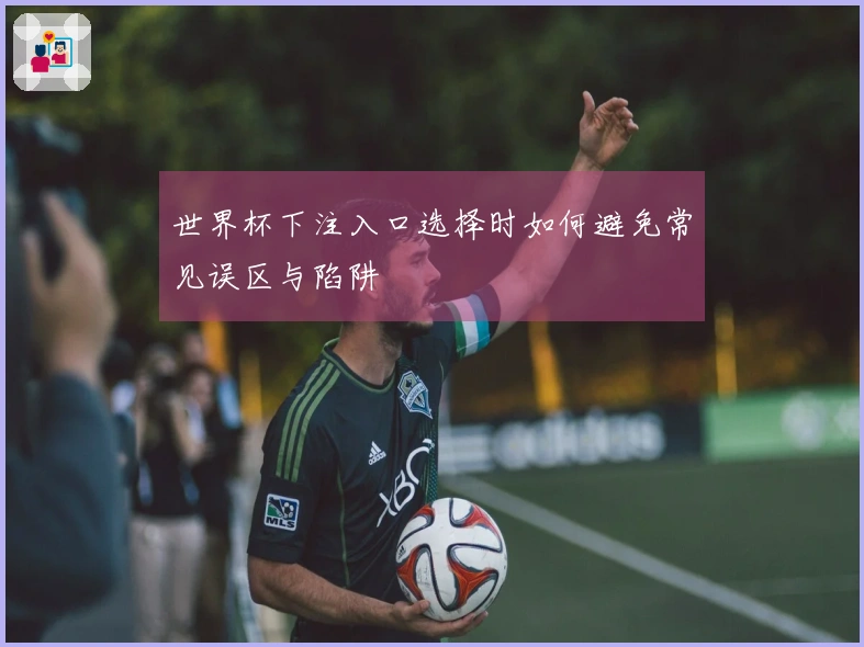 世界杯下注入口选择时如何避免常见误区与陷阱