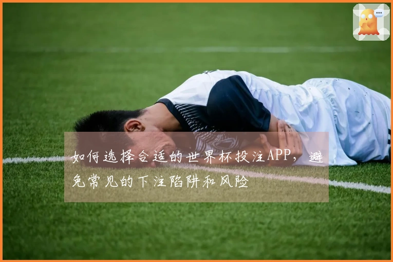 如何选择合适的世界杯投注APP，避免常见的下注陷阱和风险