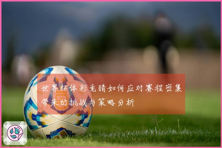世界杯体彩竞猜如何应对赛程密集带来的挑战与策略分析
