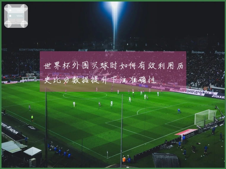 世界杯外围买球时如何有效利用历史比分数据提升下注准确性