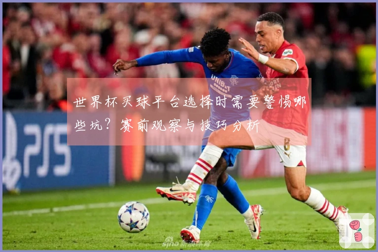 世界杯买球平台选择时需要警惕哪些坑？赛前观察与技巧分析