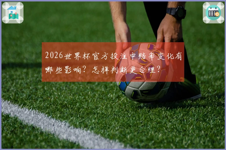 2026世界杯官方投注中赔率变化有哪些影响？怎样判断更合理？
