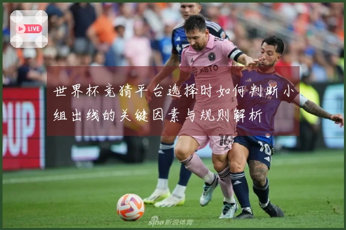 世界杯竞猜平台选择时如何判断小组出线的关键因素与规则解析