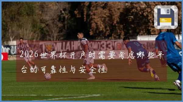 2026世界杯开户时需要考虑哪些平台的可靠性与安全性