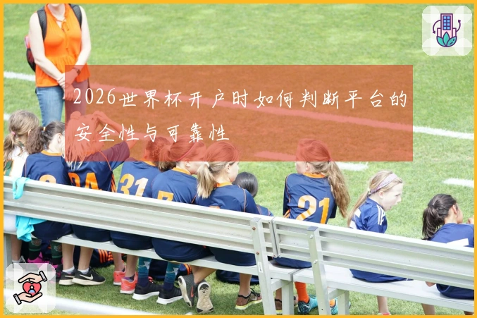 2026世界杯开户时如何判断平台的安全性与可靠性