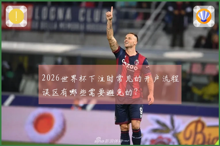2026世界杯下注时常见的开户流程误区有哪些需要避免的?