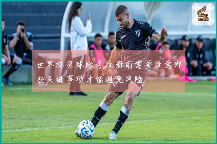 世界杯买球账号注册前需要注意哪些关键事项才能避免风险