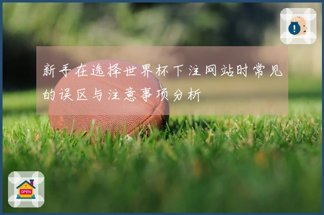 新手在选择世界杯下注网站时常见的误区与注意事项分析