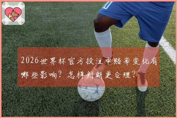 2026世界杯官方投注中赔率变化有哪些影响？怎样判断更合理？