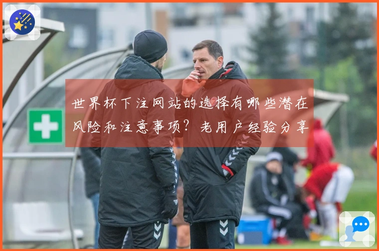 世界杯下注网站的选择有哪些潜在风险和注意事项？老用户经验分享