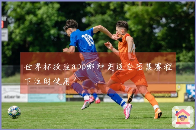 世界杯投注app哪种更适合密集赛程下注时使用？