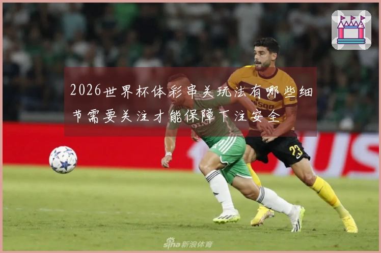 2026世界杯体彩串关玩法有哪些细节需要关注才能保障下注安全
