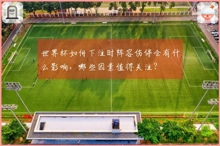 世界杯如何下注时阵容伤停会有什么影响,哪些因素值得关注?