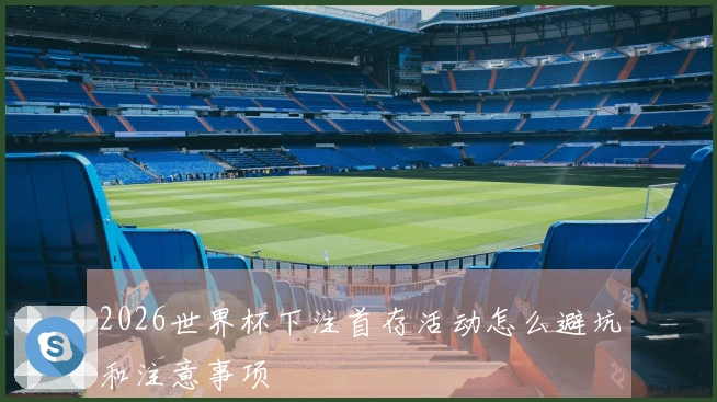 2026世界杯下注首存活动怎么避坑和注意事项