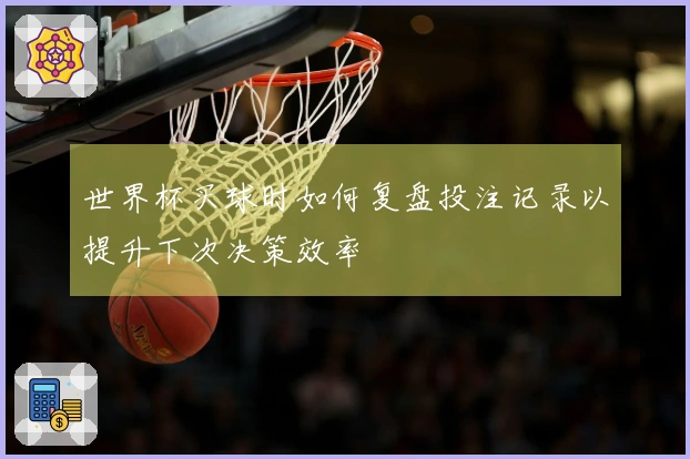 世界杯买球时如何复盘投注记录以提升下次决策效率