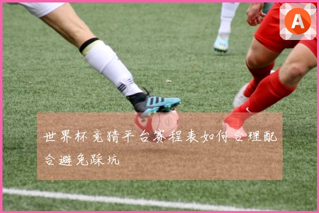 世界杯竞猜平台赛程表如何合理配合避免踩坑