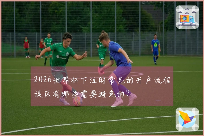 2026世界杯下注时常见的开户流程误区有哪些需要避免的？