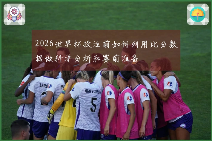 2026世界杯投注前如何利用比分数据做科学分析和赛前准备