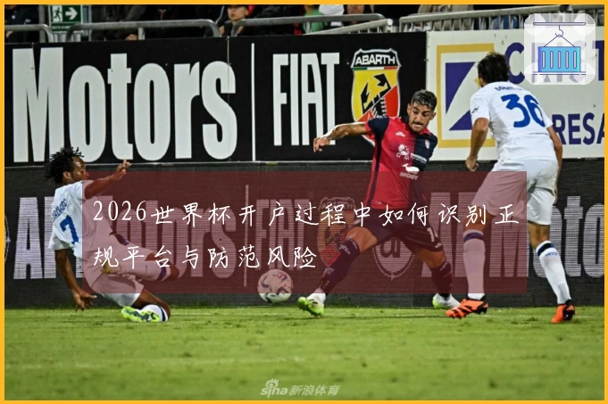 2026世界杯开户过程中如何识别正规平台与防范风险