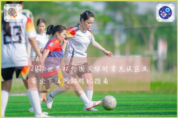 2026世界杯外围买球时常见误区及安全下注网站对比指南