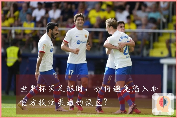 世界杯买足球时，如何避免陷入非官方投注渠道的误区？