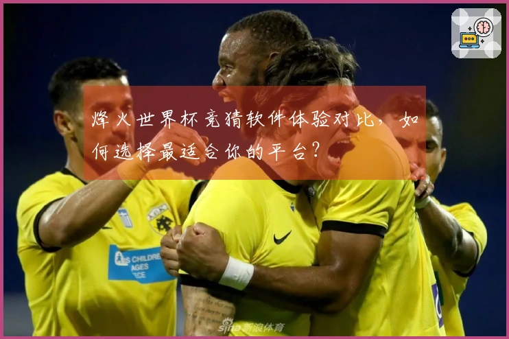 烽火世界杯竞猜软件体验对比，如何选择最适合你的平台？