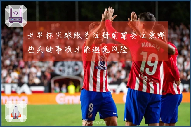 世界杯买球账号注册前需要注意哪些关键事项才能避免风险