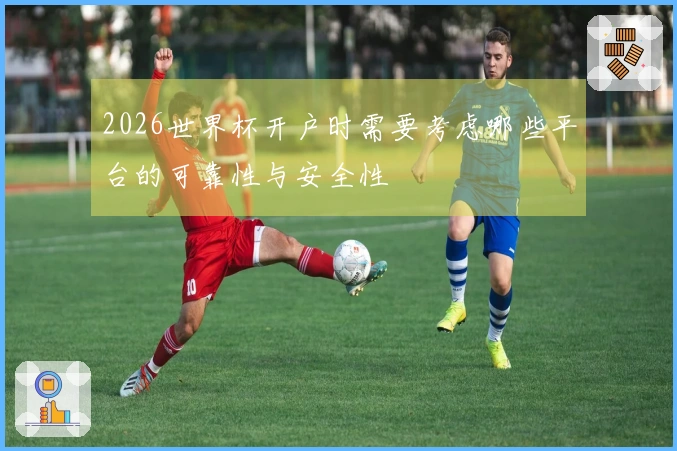 2026世界杯开户时需要考虑哪些平台的可靠性与安全性
