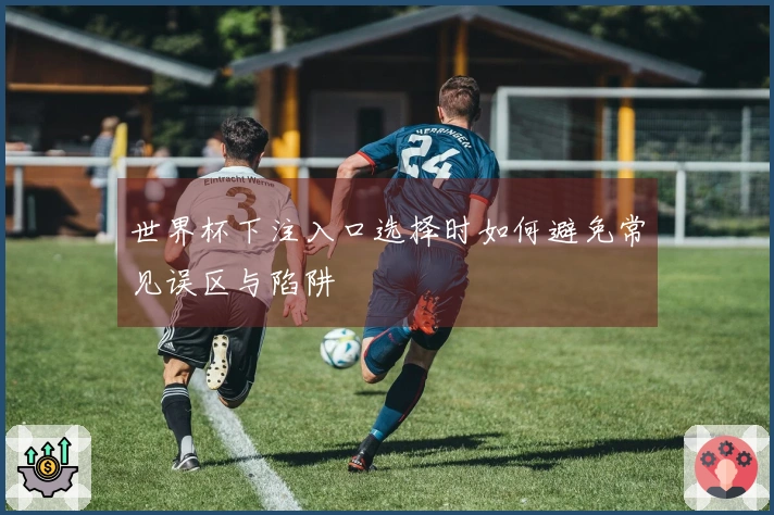 世界杯下注入口选择时如何避免常见误区与陷阱