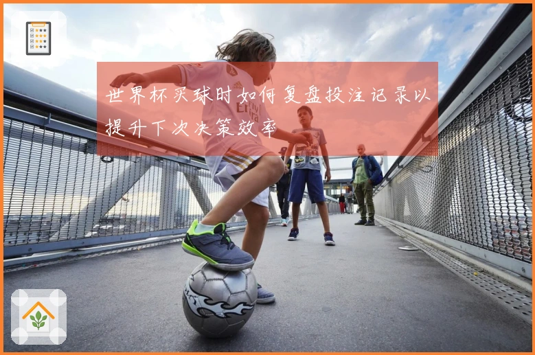 世界杯买球时如何复盘投注记录以提升下次决策效率