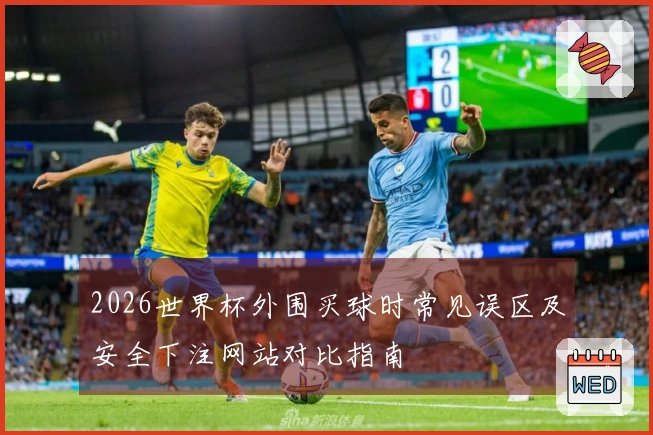 2026世界杯外围买球时常见误区及安全下注网站对比指南