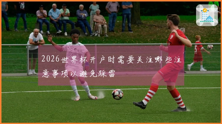 2026世界杯开户时需要关注哪些注意事项以避免踩雷
