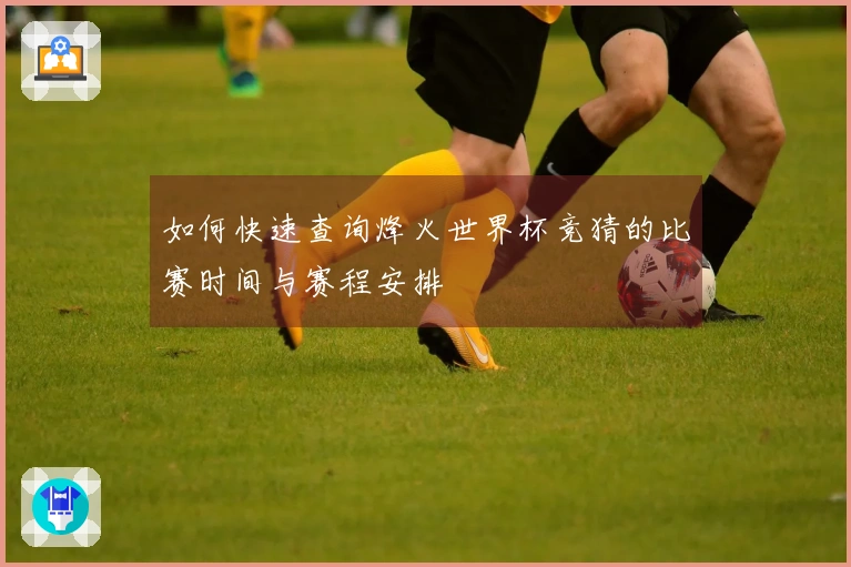如何快速查询烽火世界杯竞猜的比赛时间与赛程安排
