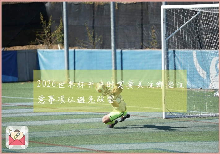 2026世界杯开户时需要关注哪些注意事项以避免踩雷