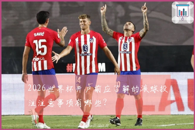 2026世界杯开户前应了解的滚球投注注意事项有哪些？