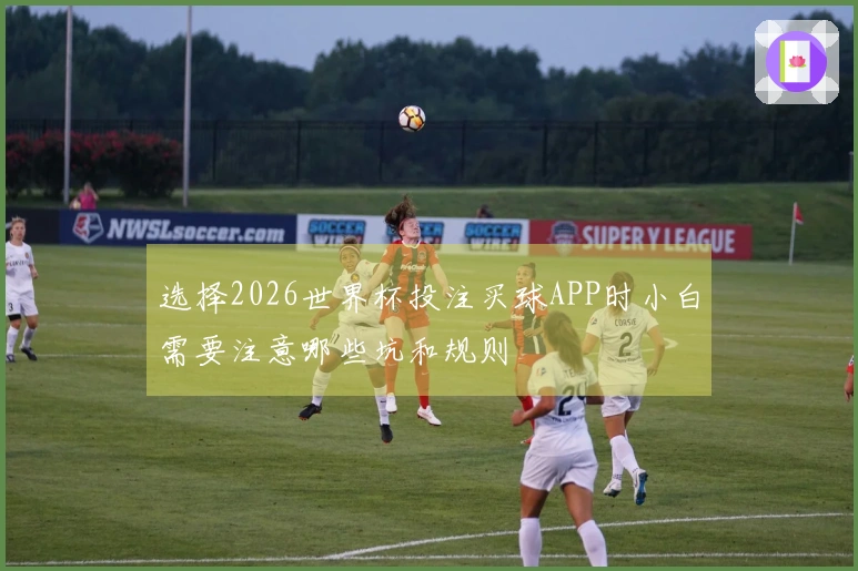 选择2026世界杯投注买球APP时小白需要注意哪些坑和规则