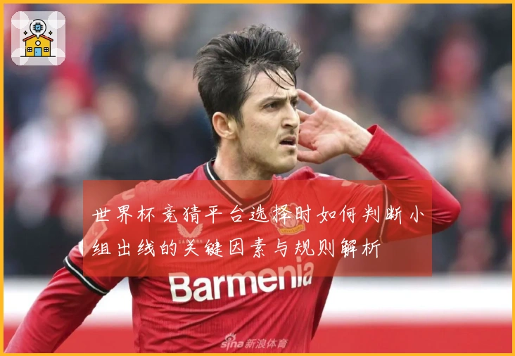 世界杯竞猜平台选择时如何判断小组出线的关键因素与规则解析