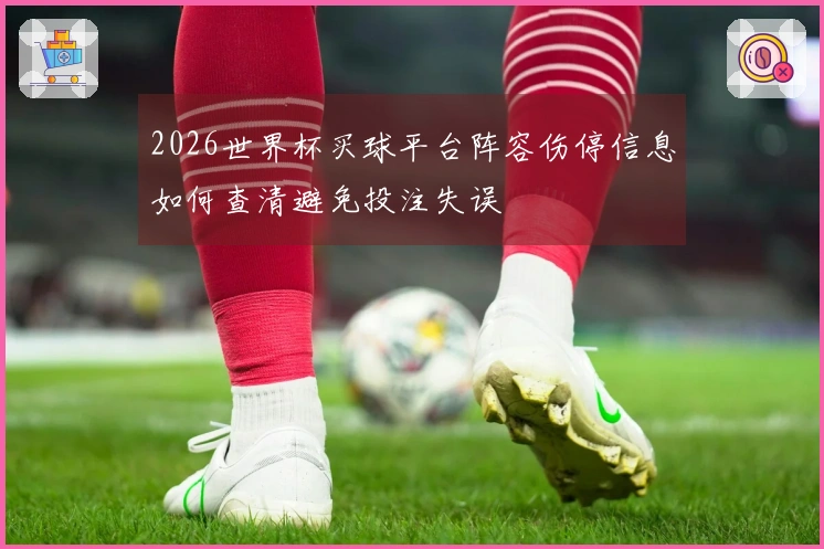2026世界杯买球平台阵容伤停信息如何查清避免投注失误