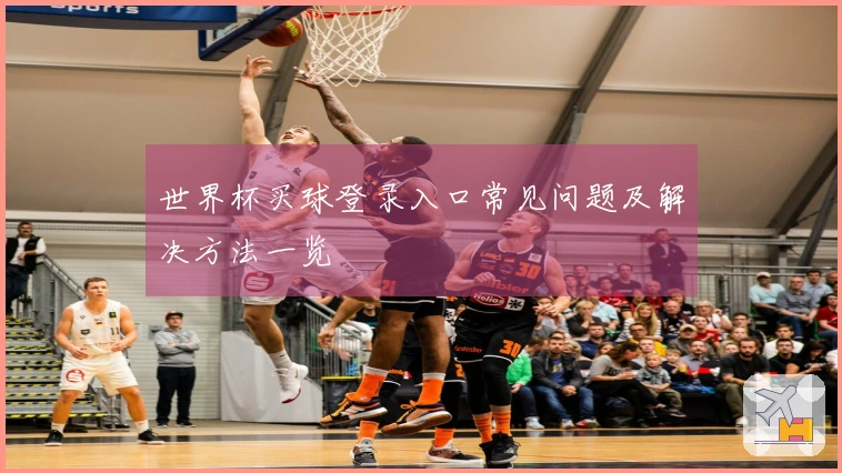世界杯买球登录入口常见问题及解决方法一览