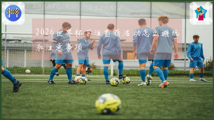 2026世界杯下注首存活动怎么避坑和注意事项