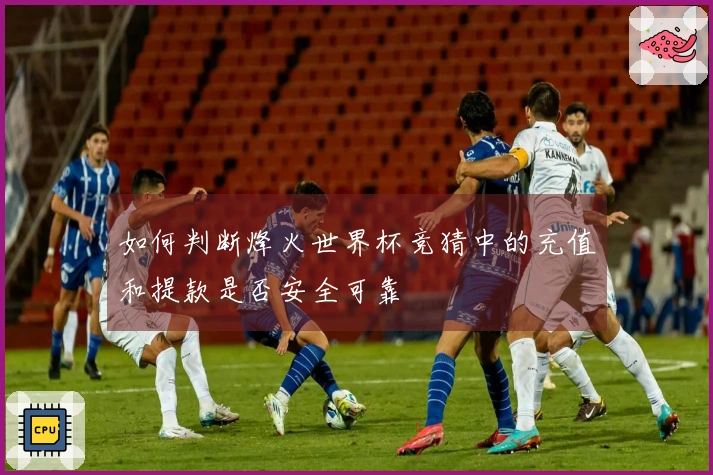 如何判断烽火世界杯竞猜中的充值和提款是否安全可靠