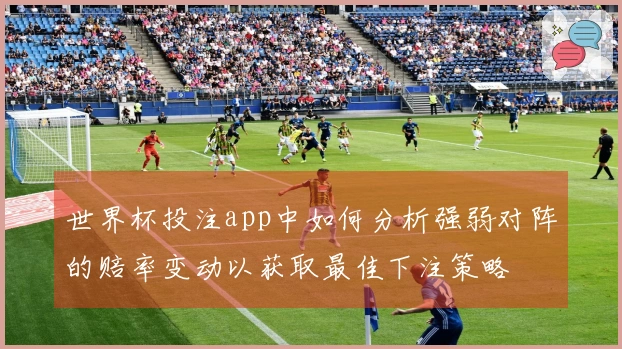 世界杯投注app中如何分析强弱对阵的赔率变动以获取最佳下注策略
